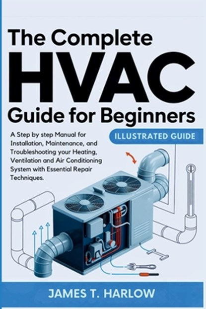 The Complete HVAC Guide For Beginners: A Step by step Manual for Installation, Maintenance, and Troubleshooting your Heating, Ventilation and Air Cond, James T. Harlow - Paperback - 9798267592123