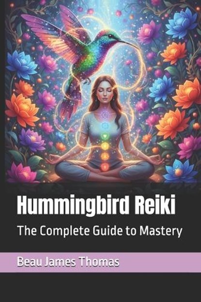 Hummingbird Reiki: The Complete Guide to Mastery, Beau James Thomas - Paperback - 9798267613491