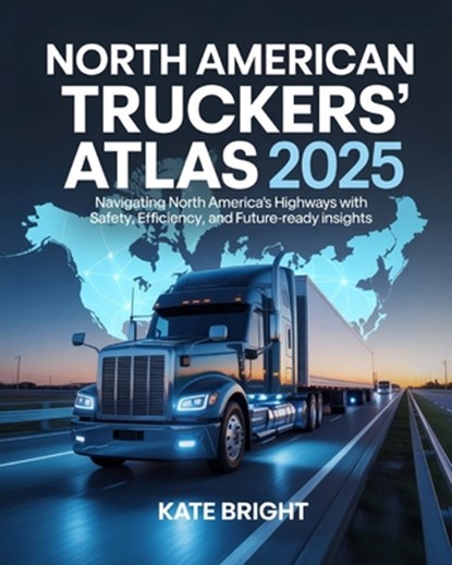 North American Truckers' Atlas 2025: Navigating North America's Highways with Safety, Efficiency, and Future-Ready Insights, Kate Bright - Paperback - 9798267774314