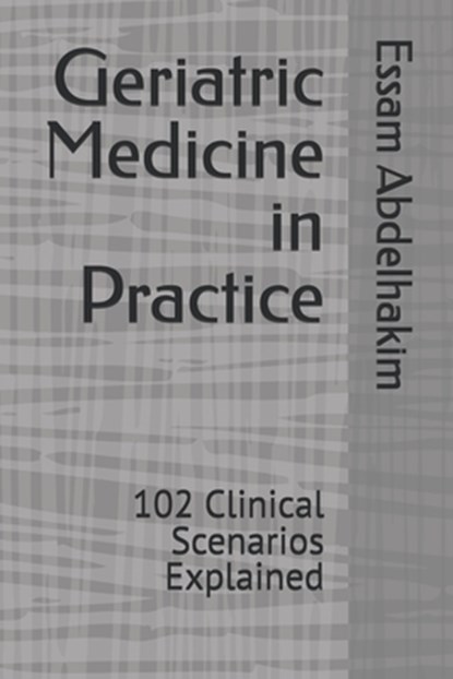 Geriatric Medicine in Practice: 102 Clinical Scenarios Explained, Essam Abdelhakim - Paperback - 9798267994392