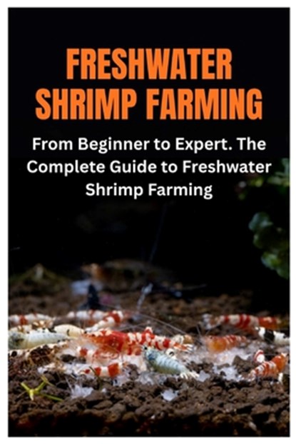 Freshwater Shrimp Farming: From Beginner to Expert. The Complete Guide to Freshwater Shrimp Farming, Carlos B. Daub - Paperback - 9798268043259