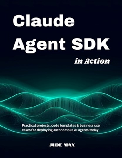 Claude Agent SDK in Action: Practical projects, code templates & business use cases for deploying autonomous AI agents today, Jude Max - Paperback - 9798268134049