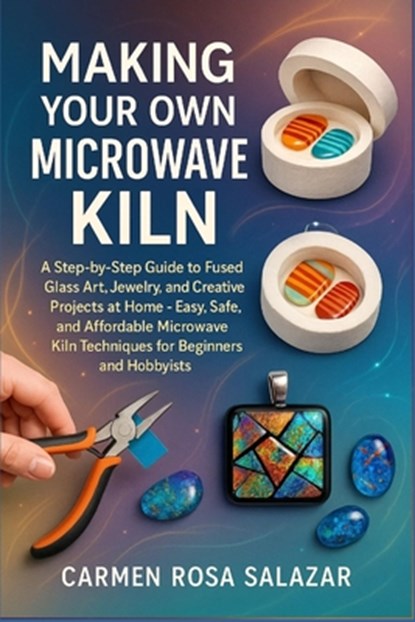 Making Your Own Microwave Kiln: A Step-By-Step Guide To Fused Glass Art, Jewelry, And Creative Projects At Home - Easy, Safe, And Affordable Microwave, Carmen Rosa Salazar - Paperback - 9798268167245
