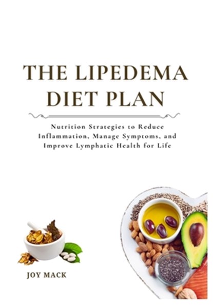 The Lipedema Diet Plan: Nutrition Strategies to Reduce Inflammation, Manage Symptoms, and Improve Lymphatic Health for Life, Joy Mack - Paperback - 9798268182071