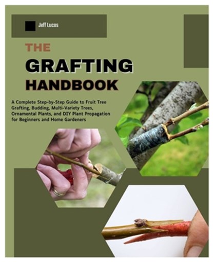 The Grafting Handbook: A Complete Step-by-Step Guide to Fruit Tree Grafting, Budding, Multi-Variety Trees, Ornamental Plants and DIY Plant Propagation, Jeff Lucas - Paperback - 9798268852417
