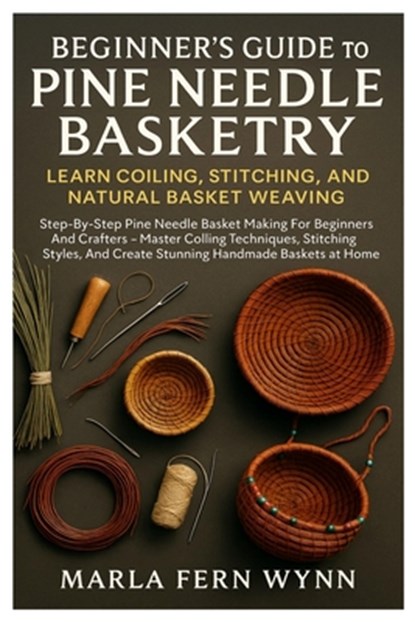 Beginner's Guide To Pine Needle Basketry: Learn Coiling, Stitching, And Natural Basket Weaving: Step-By-Step Pine Needle Basket Making For Beginners A, Marla Fern Wynn - Paperback - 9798268891324