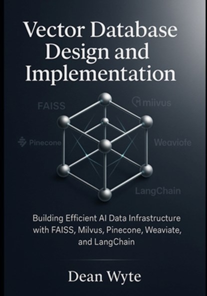 Vector Database Design and Implementation: Building Efficient AI Data Infrastructure with FAISS, Milvus, Pinecone, Weaviate, and LangChain, Dean Wyte - Paperback - 9798268983814