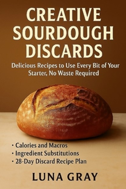 Creative Sourdough Discards: Delicious Recipes to Use Every Bit of Your Starter, No Waste Required, Luna Gray - Paperback - 9798269072715