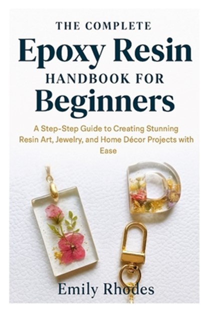 The Complete Epoxy Resin Handbook for Beginners: A Step-by-Step Guide to Creating Stunning Resin Art, Jewelry, and Home Décor Projects with Ease, Emily Rhodes - Paperback - 9798269094885