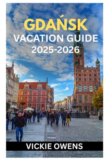 GdaŃsk Vacation Guide 2025-2026: What to See, Do, Eat & Experience in Gdańsk - Essential Tips, Itineraries, Accommodation, Local Insights, B, Vickie Owens - Paperback - 9798269197173