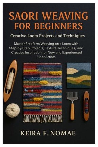 Saori Weaving For Beginners: Creative Loom Projects And Techniques: Master Freeform Weaving On A Loom With Step-By-Step Projects, Texture Techniques,, Keira F. Nomae - Paperback - 9798269239194