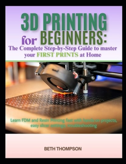 3D Printing for Beginners 2025: The Complete Step-by-Step Guide to Master Your First Prints at Home: Learn FDM and Resin Printing Fast with Hands-On P, Beth Thompson - Paperback - 9798269251455