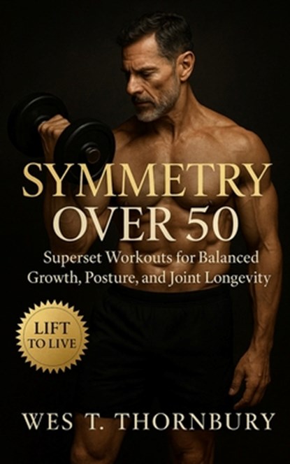 Symmetry Over 50: Superset Workouts for Balanced Growth, Posture, and Joint Longevity: Time-efficient strength training for men and women over 50 to b, Wes T. Thornbury - Paperback - 9798269288154