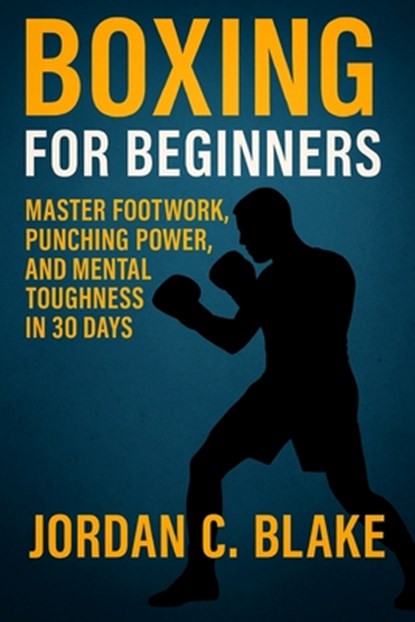 Boxing for Beginners: Master Footwork, Punching Power, and Mental Toughness in 30 Days, Jordan C. Blake - Paperback - 9798269491462