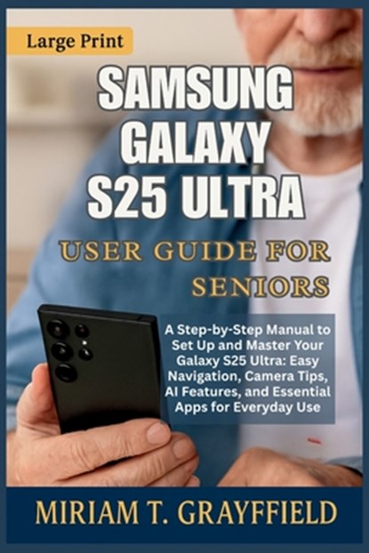 Samsung Galaxy S25 Ultra User Guide for Seniors: A Step-by-Step Manual to Set Up and Master Your Galaxy S25 Ultra: Easy Navigation, Camera Tips, AI Fe, Miriam T. Grayfield - Paperback - 9798269603667