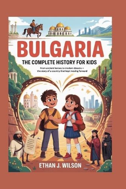 Bulgaria: The Complete History for Kids: From ancient heroes to modern dreams - the story of a country that kept moving forward, Ethan J. Wilson - Paperback - 9798269881980