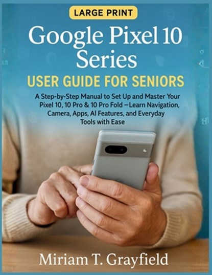 Google Pixel 10 Series User Guide for Seniors: A Step-by-Step Manual to Set Up and Master Your Pixel 10, 10 Pro & 10 Pro Fold-Learn Navigation, Camera, Miriam T. Grayfield - Paperback - 9798270151317