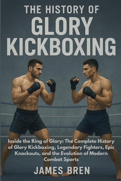 The History of Glory Kickboxing: Inside the Ring of Glory: The Complete History of Glory Kickboxing, Legendary Fighters, Epic Knockouts, and the Evolu, James Bren - Paperback - 9798270641436