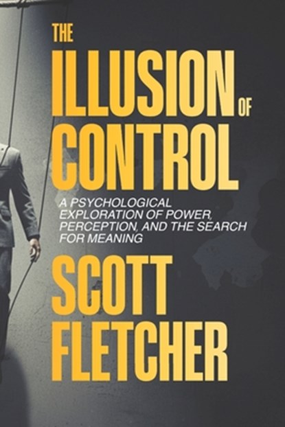 The Illusion of Control: How the Mind Creates Order From Chaos and Finds Freedom in Letting Go: Psychological Exploration of Power, Perception, and th, Scott Fletcher - Paperback - 9798270689964