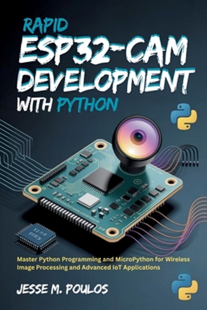 Rapid ESP32-CAM Development with Python: Master Python Programming and MicroPython for Wireless Image Processing and Advanced IoT Applications, Jesse M. Poulos - Paperback - 9798270729516