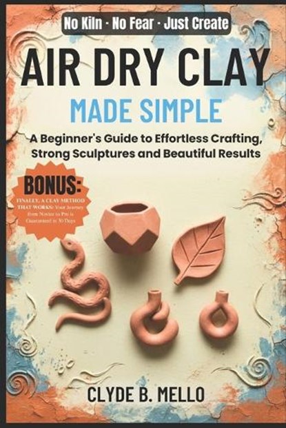 Air Dry Clay Made Simple: A Beginner's Guide To Effortless Crafting, Strong Sculptures, And Beautiful Results, Clyde B. Mello - Paperback - 9798270815806