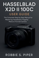 Hasselblad X2d Ii 100c User Guide: The Complete Step-by-Step Manual for Mastering Hasselblad's Flagship Medium-Format Camera - Robbie S. Piper Piper - 9798270916299