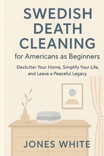 Swedish Death Cleaning for Americans as Beginners: Declutter Your Home, Simplify Your Life, and Leave a Peaceful Legacy, Jones White - Paperback - 9798270964436