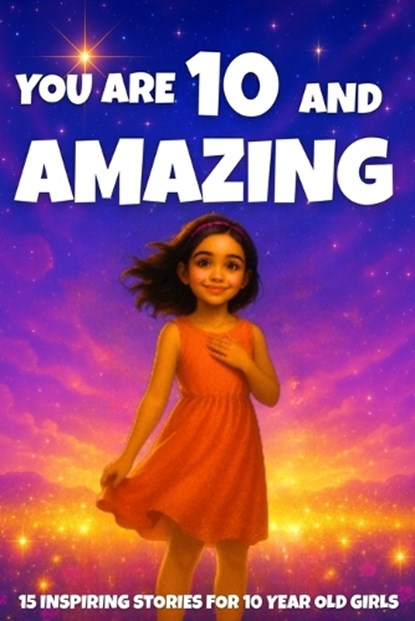 YOU ARE 10 AND AMAZING! Inspiring Stories for 10-Year-Old Girls: 15 Motivating Tales of Courage, Confidence, Friendship, and Kindness, Fun Learning - Paperback - 9798271203749