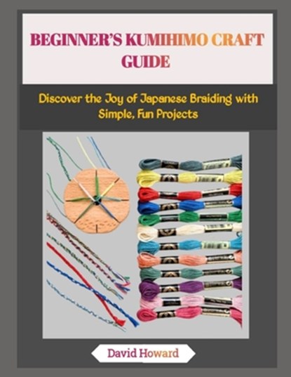 Beginner's Kumihimo Craft Guide: Discover the Joy of Japanese Braiding with Simple, Fun Projects, David Howard - Paperback - 9798271625060