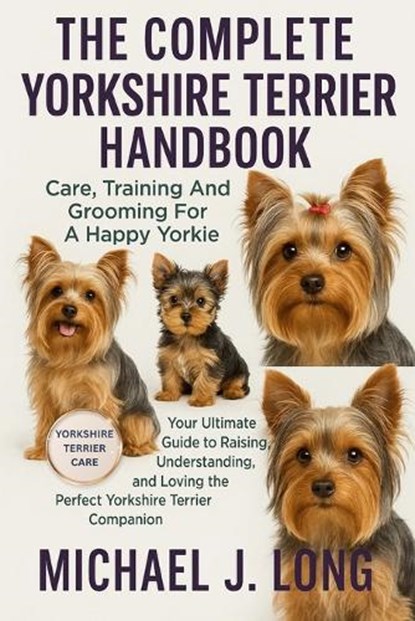 The Complete Yorkshire Terrier Handbook: Care, Training And Grooming For A Happy Yorkie: Your Ultimate Guide to Raising, Understanding, and Loving the, Michael J. Long - Paperback - 9798271698774