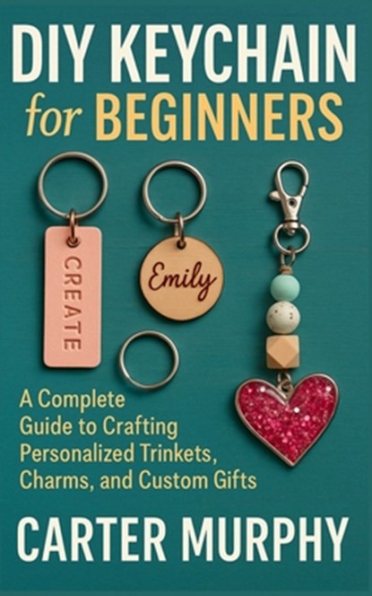 DIY Keychain for Beginners: A Complete Guide to Crafting Personalized Trinkets, Charms, and Custom Gifts, Carter Murphy - Paperback - 9798272184252