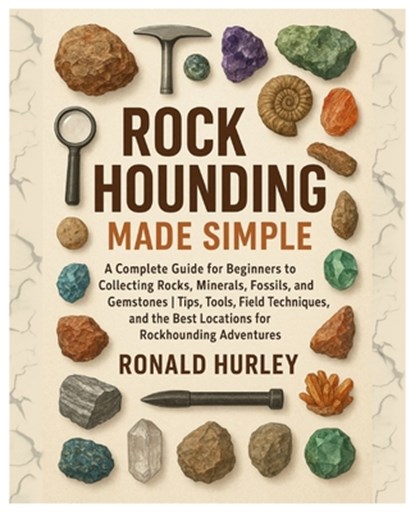 Rock Hounding Made Simple: A Complete Guide for Beginners to Collecting Rocks, Minerals, Fossils & Gemstones Tips, Tools, Field Techniques, and the Be, Ronald Hurley - Paperback - 9798272328052