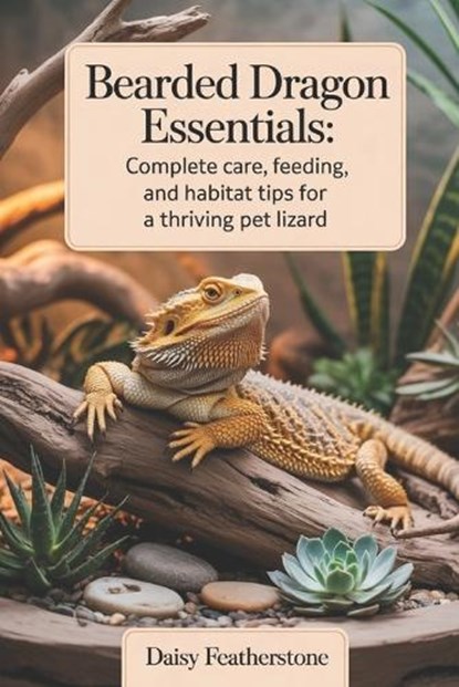 Bearded Dragon Essentials: Complete Care, Feeding, and Habitat Tips for a Thriving Pet Lizard, Daisy Featherstone - Paperback - 9798272357533
