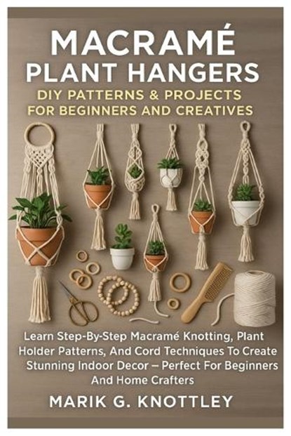 Macramé Plant Hangers: DIY Patterns & Projects For Beginners And Creatives: Learn Step-By-Step Macramé Knotting, Plant Holder Patterns, And Cord Techn, Marik G. Knottley - Paperback - 9798272394835