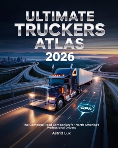 Ultimate Truckers Atlas 2026: The Complete Road Companion for North America's Professional Drivers, Astrid Lux - Paperback - 9798272558398