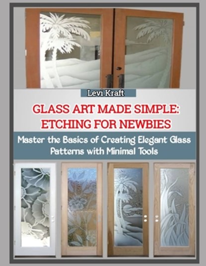 Glass Art Made Simple: ETCHING FOR NEWBIES : Master the Basics of Creating Elegant Glass Patterns with Minimal Tools, Levi Kraft - Paperback - 9798272643735