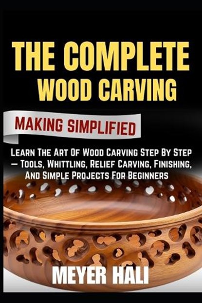 The Complete Wood Carving Making Simplified: Learn The Art Of Wood Carving Step By Step - Tools, Whittling, Relief Carving, Finishing, And Simple Proj, Meyer Hali - Paperback - 9798272755155