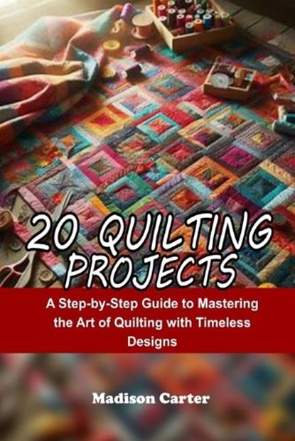20 Quilting Projects: A Step-by-Step Guide to Mastering the Art of Quilting with Timeless Designs, Madison Carter - Paperback - 9798272787163