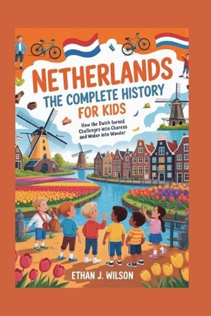 Netherlands: The Complete History for Kids: How the Dutch Turned Challenges into Chances and Water into Wonder, Ethan J. Wilson - Paperback - 9798273098091