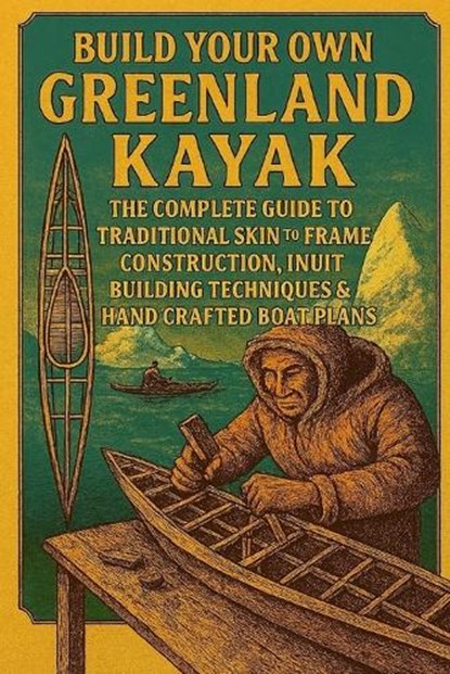 Build Your Own Greenland Kayak: The Complete Guide to Traditional Skin-on-Frame Construction, Inuit Building Techniques & Hand-Crafted Boat Plans, John Rhea - Paperback - 9798273140318