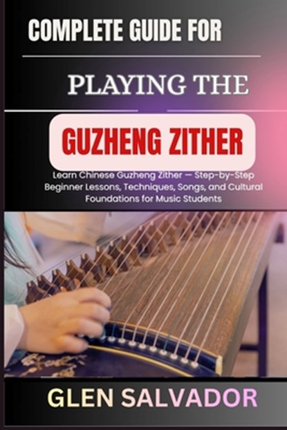 Complete Guide for Playing the Guzheng Zither: Learn Chinese Guzheng Zither - Step-by-Step Beginner Lessons, Techniques, Songs, and Cultural Foundatio, Glen Salvador - Paperback - 9798273196452