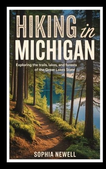 Hiking in Michigan: Exploring the Trails, Lakes, and Forests of the Great Lakes State, Sophia Newell - Paperback - 9798273257719