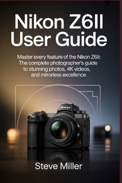 Nikon Z6II User Guide: Master Every Feature of the Nikon Z6II: The Complete Photographer's Guide to Stunning Photos, 4K Videos, and Mirrorless Excelle, Steve Miller - Paperback - 9798273263352