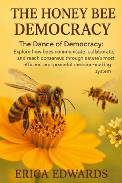 The Honey Bee Democracy: The Dance of Democracy: Explore how bees communicate, collaborate, and reach consensus through nature's most efficient and pe, Erica Edwards - Paperback - 9798273410039