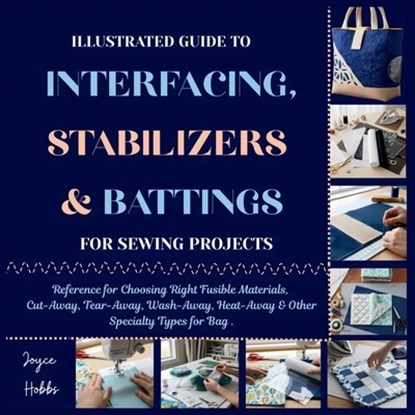 Illustrated Guide to Interfacing, Stabilizers & Battings for Sewing Projects: Reference for Choosing Right Fusible Materials, Cut-Away, Tear-Away, Was, Joyce Hobbs - Paperback - 9798273455184