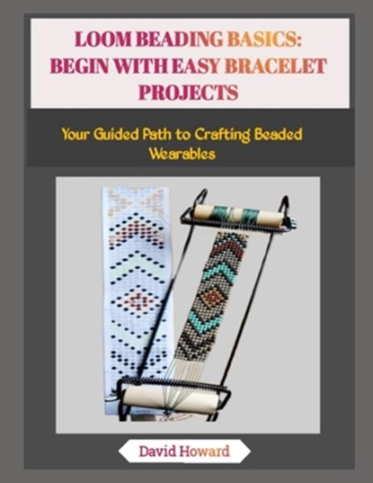 Loom Beading Basics: BEGIN WITH EASY BRACELET PROJECTS: Your Guided Path to Crafting Beaded Wearables, David Howard - Paperback - 9798273476202