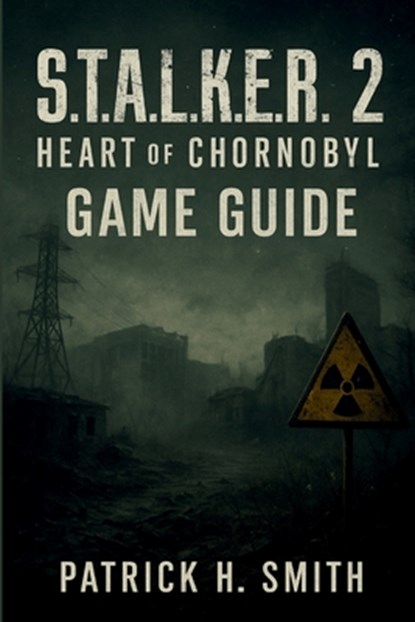 S.T.A.L.K.E.R. 2: Heart of Chornobyl Game Guide: Your Essential Handbook for Survival, Secrets, Choices, and the Heart of the Zone, Patrick H. Smith - Paperback - 9798273486164