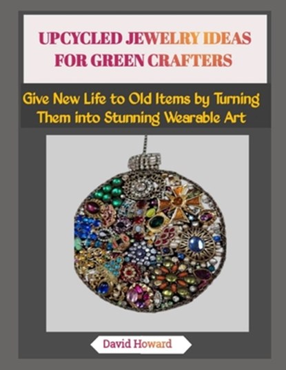 Upcycled Jewelry Ideas for Green Crafters: Give New Life to Old Items by Turning Them into Stunning Wearable Art, David Howard - Paperback - 9798273486690