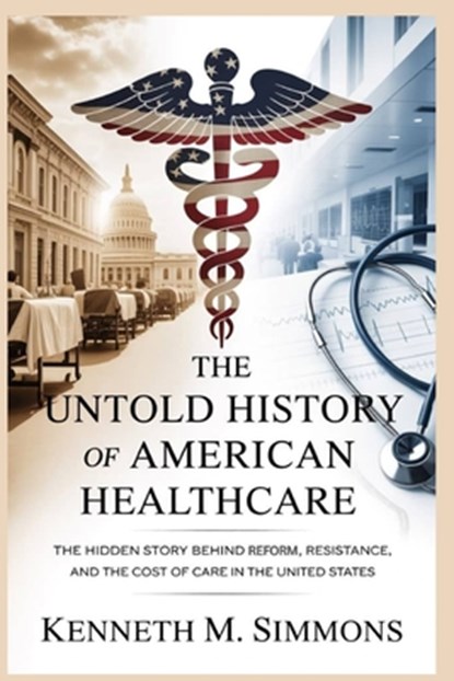 The Untold History of American Healthcare: The Hidden Story Behind Reform, Resistance, and the Cost of Care in the United States, Kenneth M. Simmons - Paperback - 9798273571365