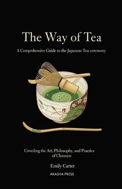 The Way of Tea: A Comprehensive Guide to the Japanese Tea Ceremony: Unveiling the Art, Philosophy, and Practice of Chanoyu, Emily Carter - Paperback - 9798273572577